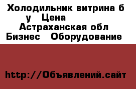 Холодильник витрина б/у › Цена ­ 10 000 - Астраханская обл. Бизнес » Оборудование   